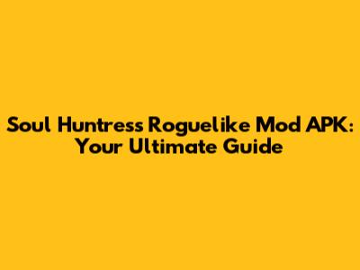Soul Huntress Roguelike Mod APK: Your Ultimate Guide