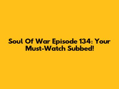 Soul Of War Episode 134: Your Must-Watch Subbed!