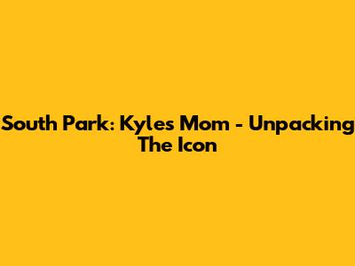 South Park: Kyle's Mom - Unpacking The Icon
