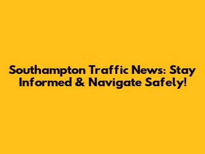 Southampton Traffic News: Stay Informed & Navigate Safely!