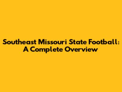 Southeast Missouri State Football: A Complete Overview
