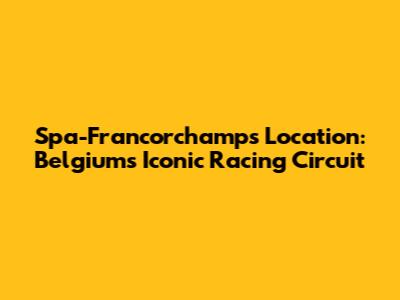 Spa-Francorchamps Location: Belgium's Iconic Racing Circuit