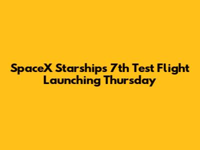 SpaceX Starship's 7th Test Flight Launching Thursday