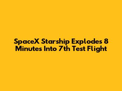 SpaceX Starship Explodes 8 Minutes Into 7th Test Flight