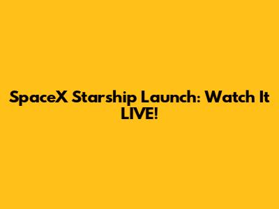SpaceX Starship Launch: Watch It LIVE!