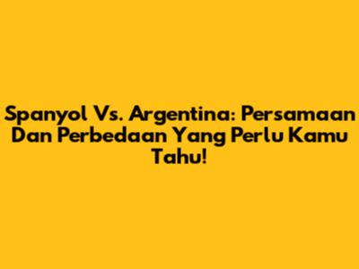 Spanyol Vs. Argentina: Persamaan Dan Perbedaan Yang Perlu Kamu Tahu!