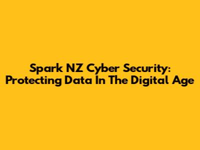 Spark NZ Cyber Security: Protecting Data In The Digital Age
