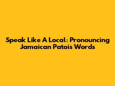 Speak Like A Local: Pronouncing Jamaican Patois Words