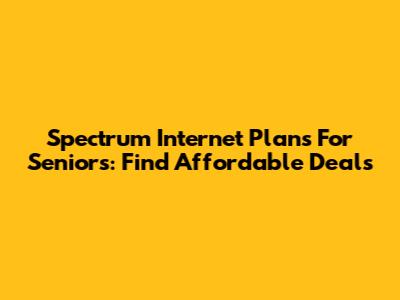 Spectrum Internet Plans For Seniors: Find Affordable Deals