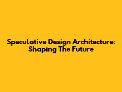 Speculative Design Architecture: Shaping The Future