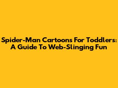 Spider-Man Cartoons For Toddlers: A Guide To Web-Slinging Fun