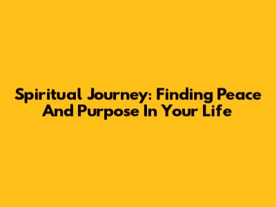 Spiritual Journey: Finding Peace And Purpose In Your Life