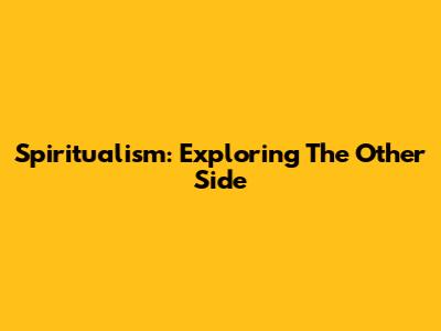 Spiritualism: Exploring The Other Side