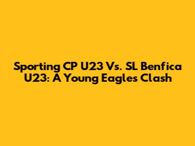 Sporting CP U23 Vs. SL Benfica U23: A Young Eagles Clash
