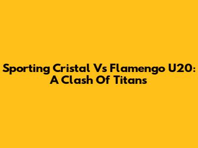 Sporting Cristal Vs Flamengo U20: A Clash Of Titans