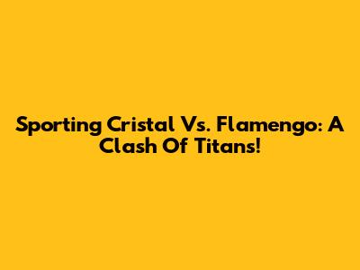 Sporting Cristal Vs. Flamengo: A Clash Of Titans!