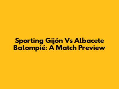 Sporting Gijón Vs Albacete Balompié: A Match Preview