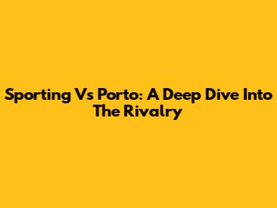 Sporting Vs Porto: A Deep Dive Into The Rivalry