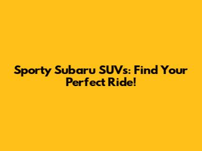 Sporty Subaru SUVs: Find Your Perfect Ride!