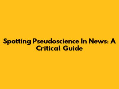 Spotting Pseudoscience In News: A Critical Guide