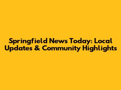 Springfield News Today: Local Updates & Community Highlights