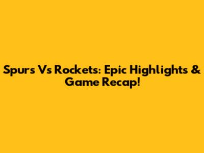 Spurs Vs Rockets: Epic Highlights & Game Recap!