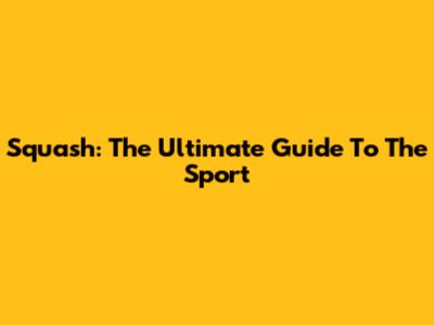 Squash: The Ultimate Guide To The Sport