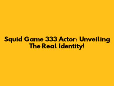 Squid Game 333 Actor: Unveiling The Real Identity!