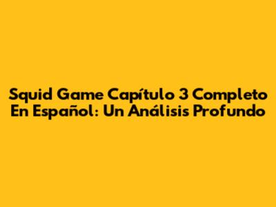 Squid Game Capítulo 3 Completo En Español: Un Análisis Profundo