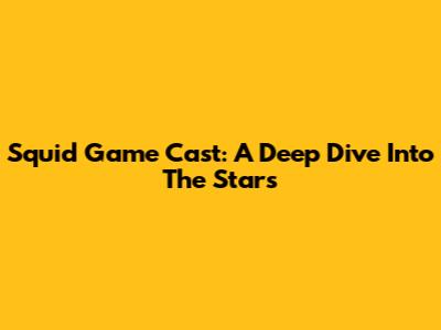 Squid Game Cast: A Deep Dive Into The Stars