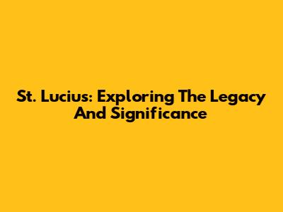 St. Lucius: Exploring The Legacy And Significance