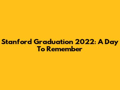 Stanford Graduation 2022: A Day To Remember