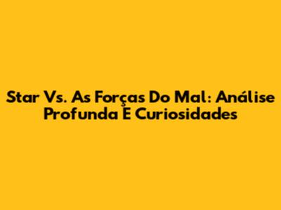 Star Vs. As Forças Do Mal: Análise Profunda E Curiosidades