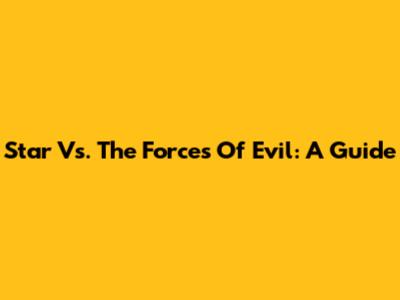 Star Vs. The Forces Of Evil: A Guide