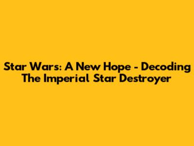 Star Wars: A New Hope - Decoding The Imperial Star Destroyer