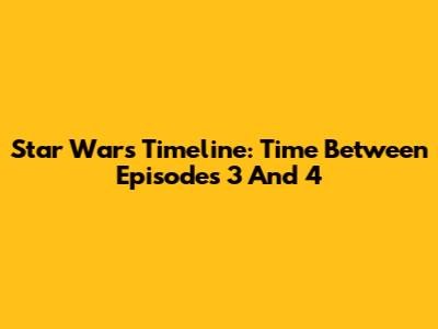 Star Wars Timeline: Time Between Episodes 3 And 4