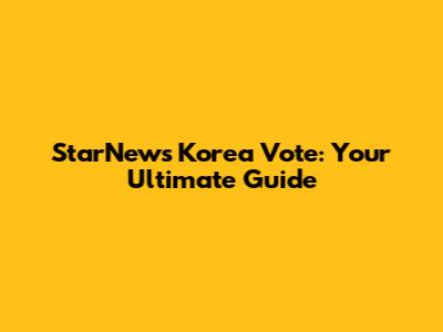 StarNews Korea Vote: Your Ultimate Guide