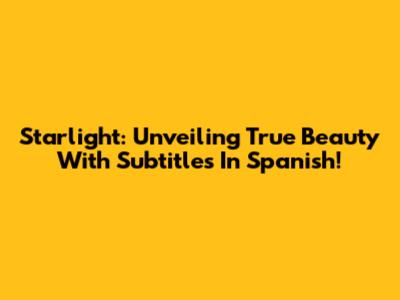 Starlight: Unveiling True Beauty With Subtitles In Spanish!