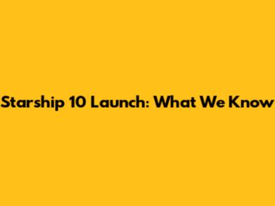 Starship 10 Launch: What We Know