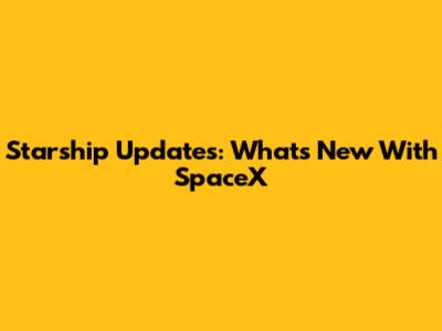 Starship Updates: What's New With SpaceX
