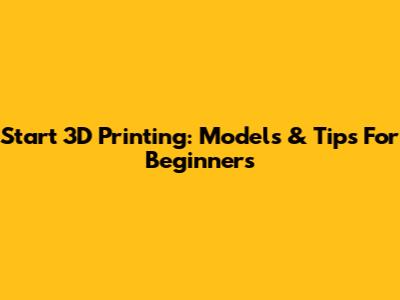 Start 3D Printing: Models & Tips For Beginners