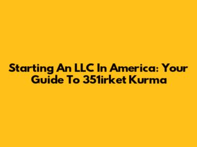 Starting An LLC In America: Your Guide To 351irket Kurma