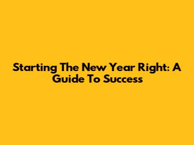 Starting The New Year Right: A Guide To Success