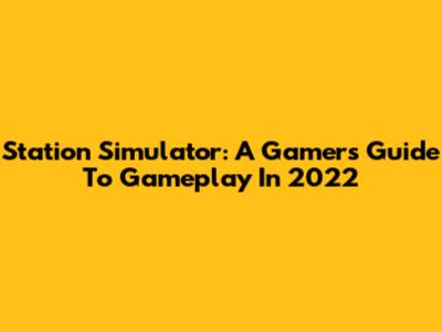 Station Simulator: A Gamer's Guide To Gameplay In 2022