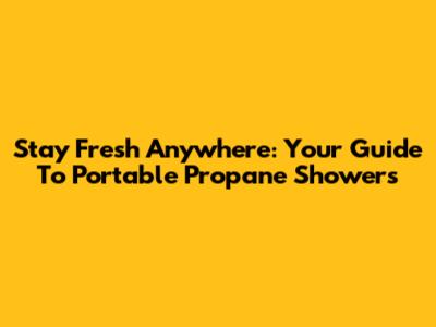 Stay Fresh Anywhere: Your Guide To Portable Propane Showers