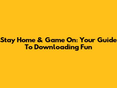 Stay Home & Game On: Your Guide To Downloading Fun
