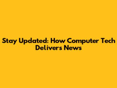 Stay Updated: How Computer Tech Delivers News