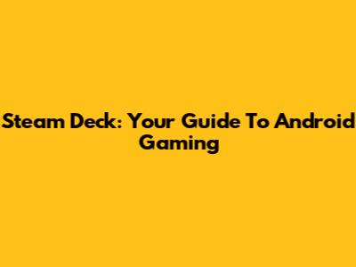 Steam Deck: Your Guide To Android Gaming