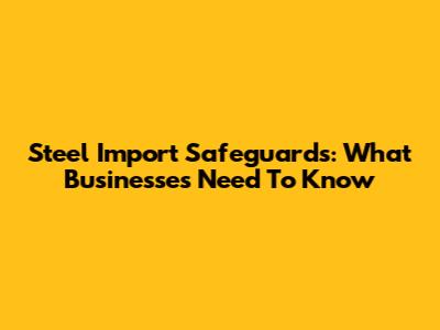 Steel Import Safeguards: What Businesses Need To Know