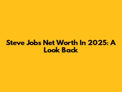 Steve Jobs' Net Worth In 2025: A Look Back